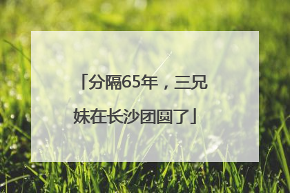 分隔65年，三兄妹在长沙团圆了