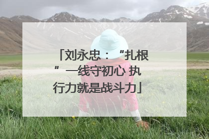 刘永忠：“扎根”一线守初心 执行力就是战斗力