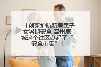 创新护航新居民子女暑期安全 温州鹿城这个社区办起了“安全市集”