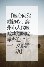 医心向党践初心，滨州市人民医院建翔医院举办迎“七一”义诊活动