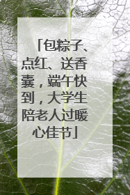 包粽子、点红、送香囊，端午快到，大学生陪老人过暖心佳节