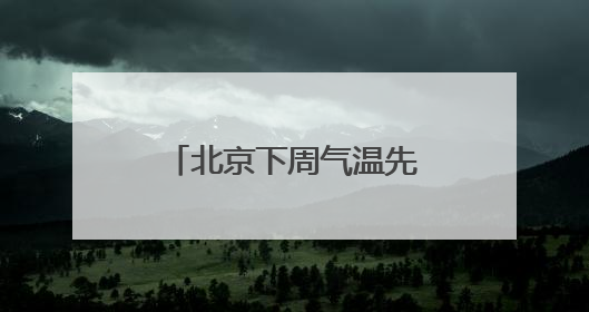 北京下周气温先扬后抑，周前期山区常伴雷雨套餐