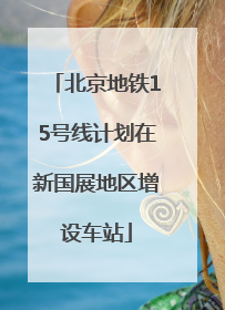 北京地铁15号线计划在新国展地区增设车站