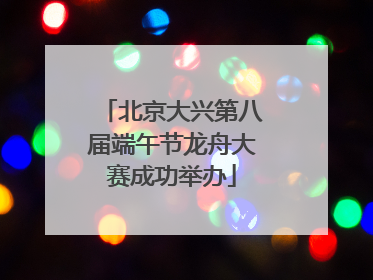 北京大兴第八届端午节龙舟大赛成功举办