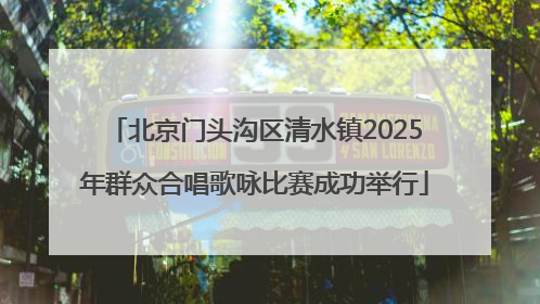 北京门头沟区清水镇2025年群众合唱歌咏比赛成功举行