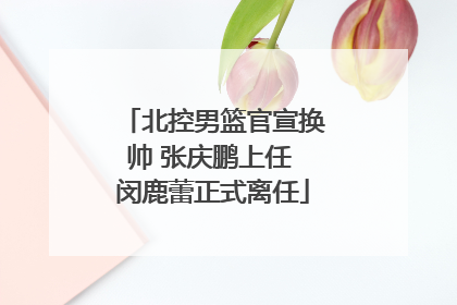 北控男篮官宣换帅 张庆鹏上任 闵鹿蕾正式离任
