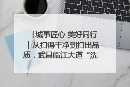 城事匠心 美好同行｜从扫得干净到扫出品质，武昌临江大道“洗”出洁净样板路