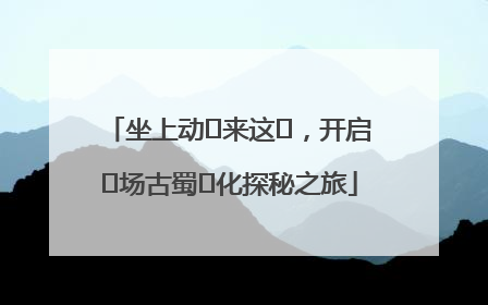 坐上动⻋来这⾥，开启⼀场古蜀⽂化探秘之旅