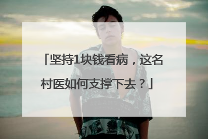 坚持1块钱看病，这名村医如何支撑下去？