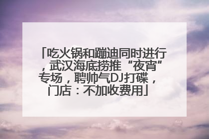 吃火锅和蹦迪同时进行，武汉海底捞推“夜宵”专场，聘帅气DJ打碟，门店：不加收费用