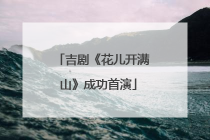 吉剧《花儿开满山》成功首演