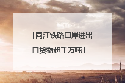 同江铁路口岸进出口货物超千万吨