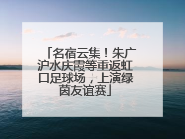 名宿云集！朱广沪水庆霞等重返虹口足球场，上演绿茵友谊赛