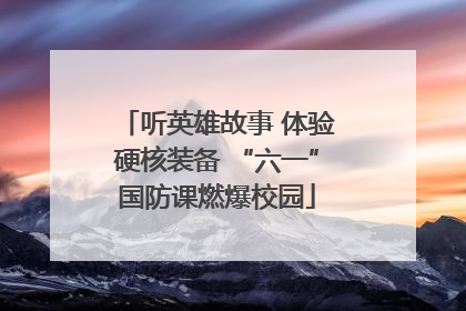 听英雄故事 体验硬核装备 “六一”国防课燃爆校园