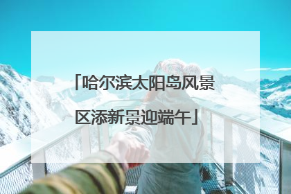 哈尔滨太阳岛风景区添新景迎端午