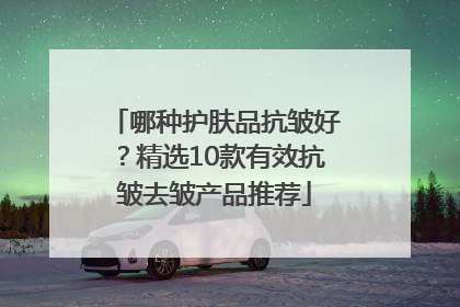 哪种护肤品抗皱好？精选10款有效抗皱去皱产品推荐