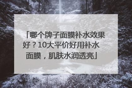 哪个牌子面膜补水效果好？10大平价好用补水面膜，肌肤水润透亮