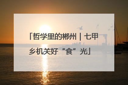 哲学里的郴州｜七甲乡机关好“食”光