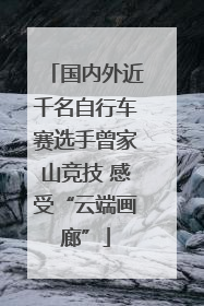 国内外近千名自行车赛选手曾家山竞技 感受“云端画廊”