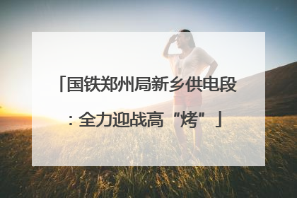 国铁郑州局新乡供电段：全力迎战高“烤”