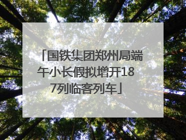 国铁集团郑州局端午小长假拟增开187列临客列车