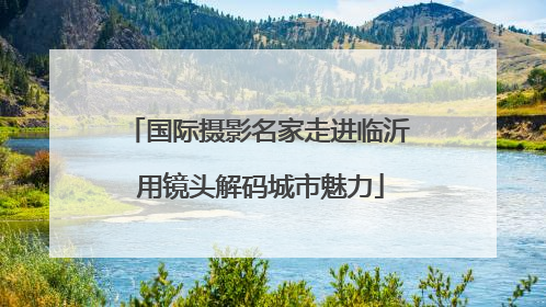 国际摄影名家走进临沂 用镜头解码城市魅力