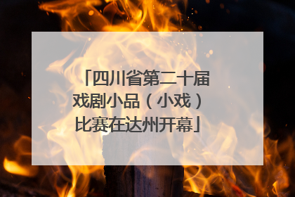 四川省第二十届戏剧小品（小戏）比赛在达州开幕