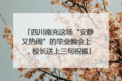 四川南充这场“安静又热闹”的毕业晚会上，校长送上三句祝福