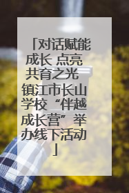 对话赋能成长 点亮共育之光 镇江市长山学校“伴越成长营”举办线下活动