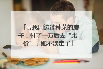 寻找周边能种菜的房子，付了一万后去“比价”，她不淡定了