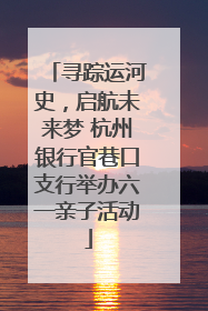 寻踪运河史，启航未来梦 杭州银行官巷口支行举办六一亲子活动