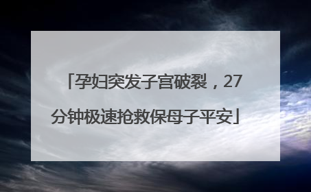 孕妇突发子宫破裂，27分钟极速抢救保母子平安