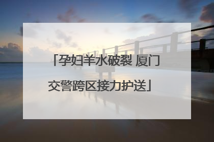 孕妇羊水破裂 厦门交警跨区接力护送