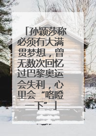 孙颖莎称必须有大满贯梦想，曾无数次回忆过巴黎奥运会失利，心里会“咯噔一下”