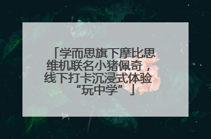 学而思旗下摩比思维机联名小猪佩奇，线下打卡沉浸式体验“玩中学”