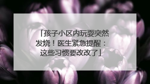 孩子小区内玩耍突然发烧！医生紧急提醒：这些习惯要改改了