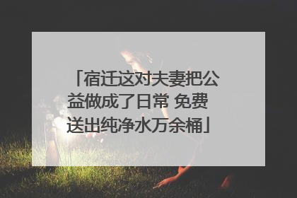 宿迁这对夫妻把公益做成了日常 免费送出纯净水万余桶
