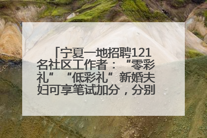 宁夏一地招聘121名社区工作者：“零彩礼”“低彩礼”新婚夫妇可享笔试加分，分别加1分、0.5分