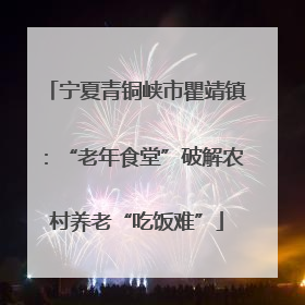 宁夏青铜峡市瞿靖镇：“老年食堂”破解农村养老“吃饭难”