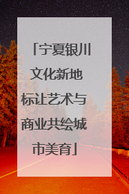 宁夏银川 文化新地标让艺术与商业共绘城市美育