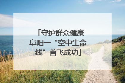 守护群众健康 阜阳一“空中生命线”首飞成功