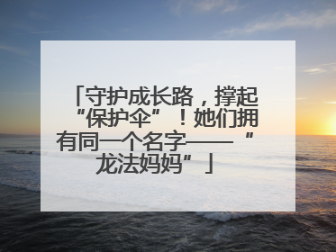 守护成长路，撑起“保护伞”！她们拥有同一个名字——“龙法妈妈”