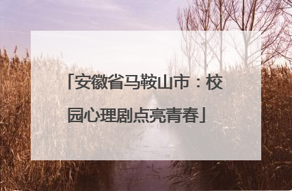 安徽省马鞍山市：校园心理剧点亮青春