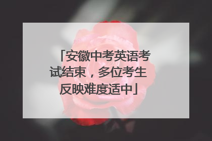 安徽中考英语考试结束，多位考生反映难度适中