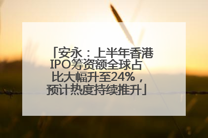 安永：上半年香港IPO筹资额全球占比大幅升至24%，预计热度持续推升
