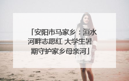 安阳市马家乡：洹水河畔志愿红 大学生暑期守护家乡母亲河