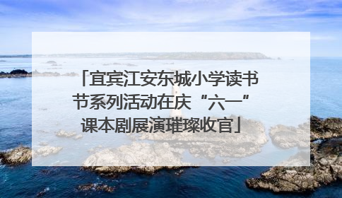 宜宾江安东城小学读书节系列活动在庆“六一”课本剧展演璀璨收官