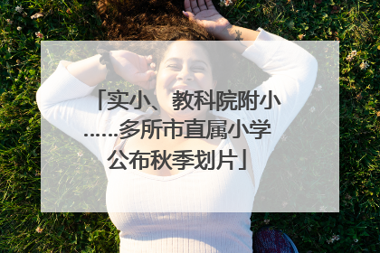 实小、教科院附小……多所市直属小学公布秋季划片