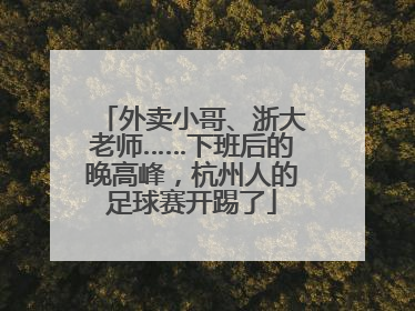 外卖小哥、浙大老师……下班后的晚高峰，杭州人的足球赛开踢了
