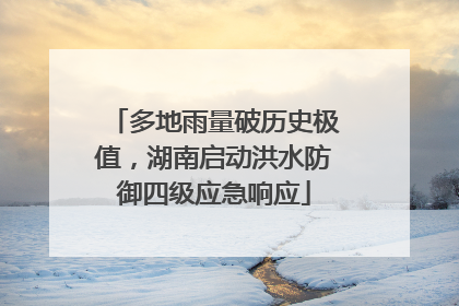 多地雨量破历史极值，湖南启动洪水防御四级应急响应
